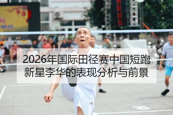 2026年国际田径赛中国短跑新星李华的表现分析与前景