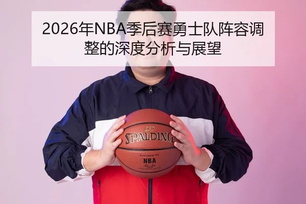 2026年NBA季后赛勇士队阵容调整的深度分析与展望