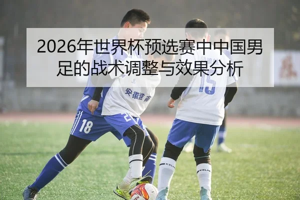 2026年世界杯预选赛中中国男足的战术调整与效果分析