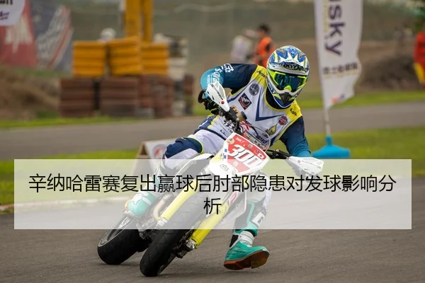 辛纳哈雷赛复出赢球后肘部隐患对发球影响分析