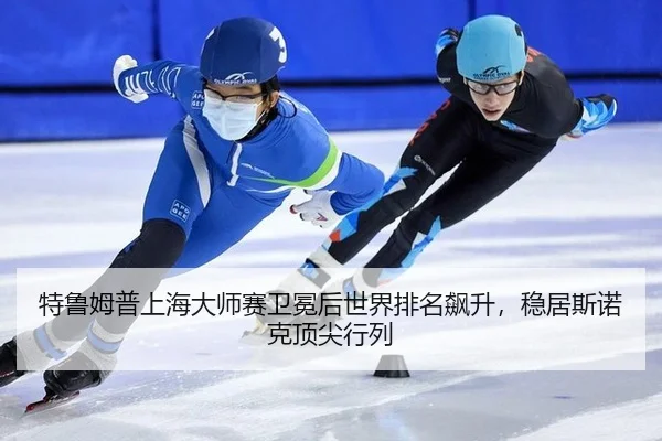特鲁姆普上海大师赛卫冕后世界排名飙升，稳居斯诺克顶尖行列