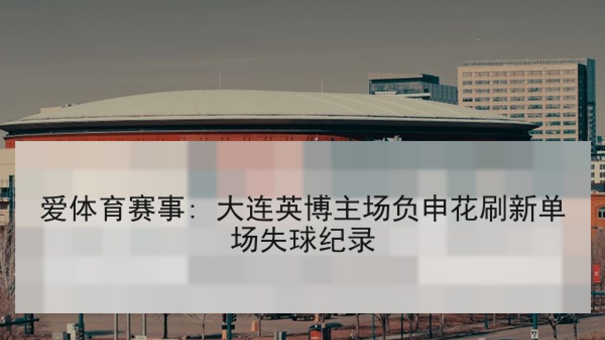 爱体育赛事: 大连英博主场负申花刷新单场失球纪录 爱体育赛事: 大连英博主场负申花刷新单场失球纪录