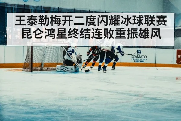 王泰勒梅开二度闪耀冰球联赛 昆仑鸿星终结连败重振雄风