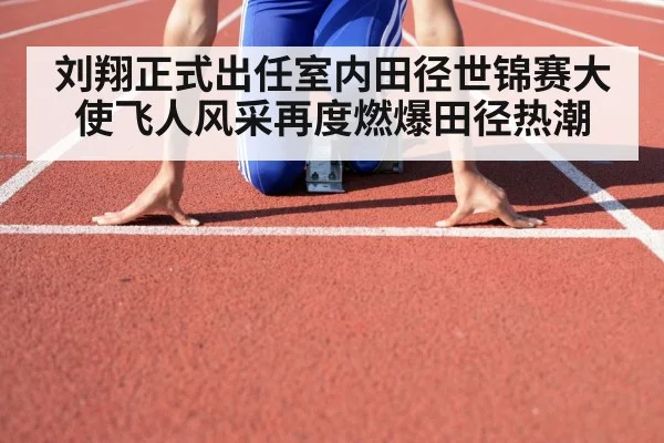 刘翔正式出任室内田径世锦赛大使飞人风采再度燃爆田径热潮