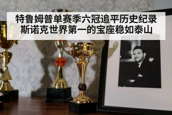 特鲁姆普单赛季六冠追平历史纪录斯诺克世界第一的宝座稳如泰山