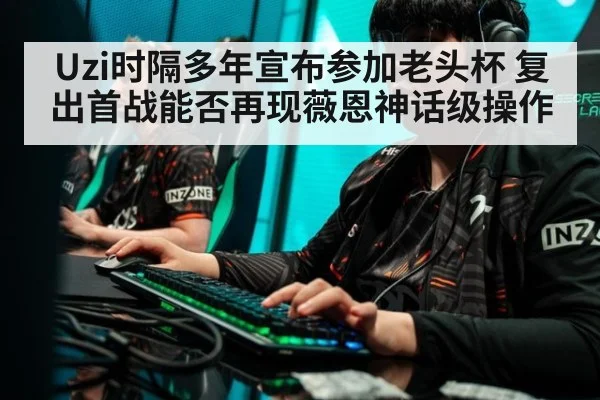 Uzi时隔多年宣布参加老头杯 复出首战能否再现薇恩神话级操作